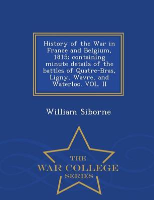History of the War in France and Belgium, 1815; Containing Minute Details of the Battles of Quatre-Bras, Ligny, Wavre, and Waterloo. Vol. II - War College Series (Paperback)