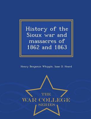 History of the Sioux War and Massacres of 1862 and 1863 - War College Series (Paperback)