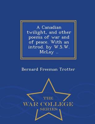 A Canadian Twilight, and Other Poems of War and of Peace. with an Introd. by W.S.W. McLay .. - War College Series (Paperback)