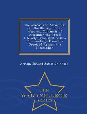 The Anabasis of Alexander; Or, the History of the Wars and Conquests of Alexander the Great: Literally Translated, with a Commentary, from the Greek of Arrian, the Nicomedian - War College Series (Paperback)