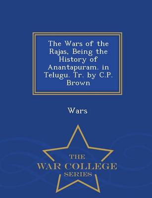The Wars of the Rajas, Being the History of Anantapuram. in Telugu. Tr. by C.P. Brown - War College Series (Paperback)