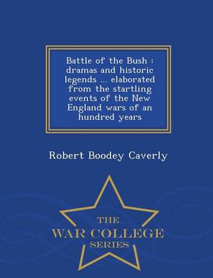 Battle of the Bush: Dramas and Historic Legends ... Elaborated from the Startling Events of the New England Wars of an Hundred Years - War College Series (Paperback)