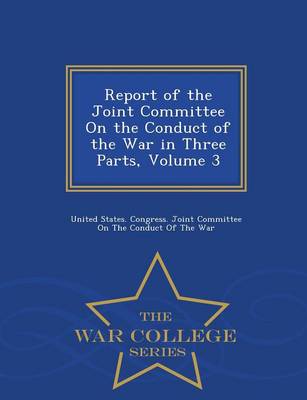 Report of the Joint Committee on the Conduct of the War in Three Parts, Volume 3 - War College Series (Paperback)
