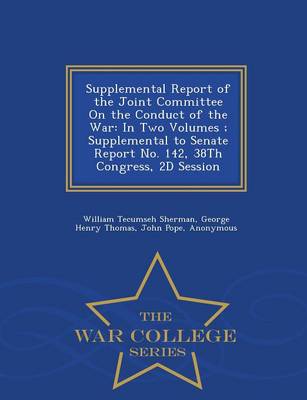 Supplemental Report of the Joint Committee on the Conduct of the War: In Two Volumes; Supplemental to Senate Report No. 142, 38th Congress, 2D Session - War College Series (Paperback)