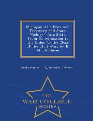Michigan as a Province, Territory and State: Michigan as a State, from Its Admission to the Union to the Close of the Civil War, by B. M. Cutcheon - War College Series (Paperback)