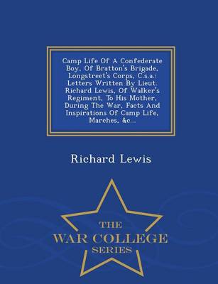 Camp Life of a Confederate Boy, of Bratton's Brigade, Longstreet's Corps, C.S.A.: Letters Written by Lieut. Richard Lewis, of Walker's Regiment, to His Mother, During the War, Facts and Inspirations of Camp Life, Marches, &C... - War College Series (Paperback)