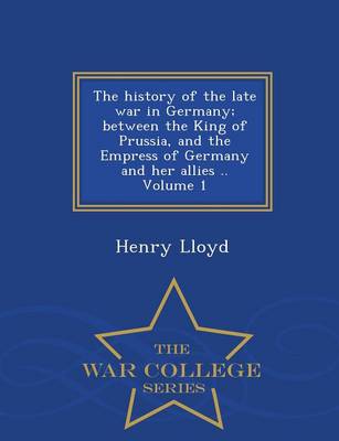 The History of the Late War in Germany; Between the King of Prussia, and the Empress of Germany and Her Allies .. Volume 1 - War College Series (Paperback)