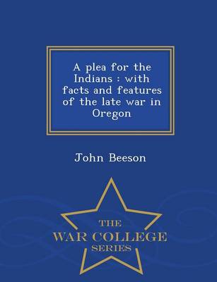 A Plea for the Indians: With Facts and Features of the Late War in Oregon - War College Series (Paperback)