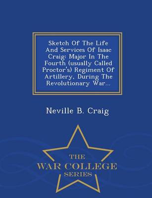 Sketch of the Life and Services of Isaac Craig: Major in the Fourth (Usually Called Proctor's) Regiment of Artillery, During the Revolutionary War... - War College Series (Paperback)