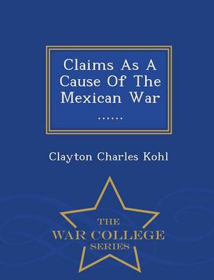 Claims as a Cause of the Mexican War ...... - War College Series (Paperback)