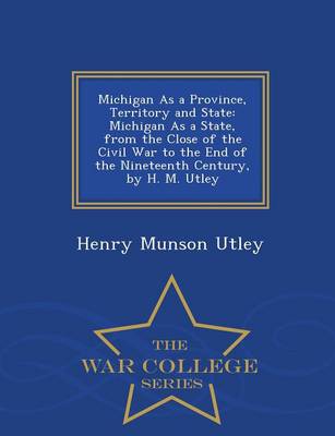 Michigan as a Province, Territory and State: Michigan as a State, from the Close of the Civil War to the End of the Nineteenth Century, by H. M. Utley - War College Series (Paperback)