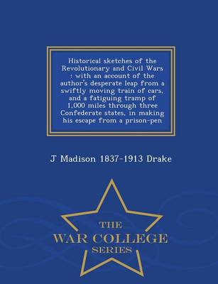 Historical Sketches of the Revolutionary and Civil Wars: With an Account of the Author's Desperate Leap from a Swiftly Moving Train of Cars, and a Fatiguing Tramp of 1,000 Miles Through Three Confederate States, in Making His Escape from a Prison-Pen - War College Series (Paperback)