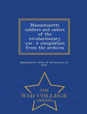 Massachusetts Soldiers and Sailors of the Revoluntionary War. a Compilation from the Archives - War College Series (Paperback)
