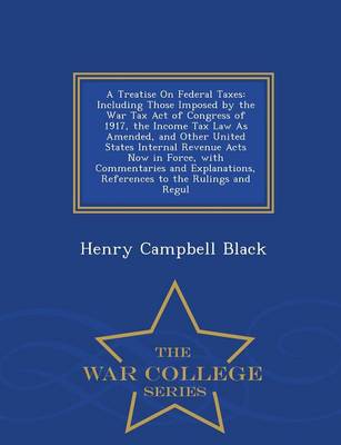 A Treatise on Federal Taxes: Including Those Imposed by the War Tax Act of Congress of 1917, the Income Tax Law as Amended, and Other United States Internal Revenue Acts Now in Force, with Commentaries and Explanations, References to the Rulings and Regul - War College Series (Paperback)