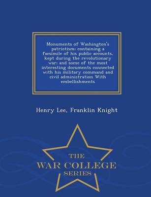 Monuments of Washington's Patriotism; Containing a Facsimile of His Public Accounts, Kept During the Revolutionary War; And Some of the Most Interesting Documents Connected with His Military Command and Civil Administration with Embellishments - War Colleg (Paperback)