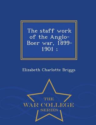 The Staff Work of the Anglo-Boer War, 1899-1901; - War College Series (Paperback)