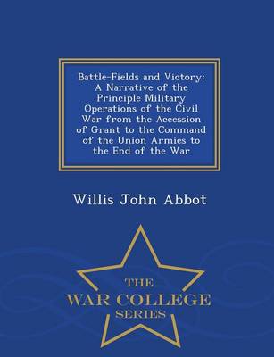 Battle-Fields and Victory: A Narrative of the Principle Military Operations of the Civil War from the Accession of Grant to the Command of the Union Armies to the End of the War - War College Series (Paperback)