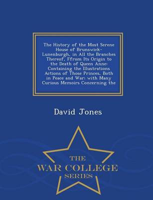 The History of the Most Serene House of Brunswick-Lunenburgh, in All the Branches Thereof, Ffrom Its Origin to the Death of Queen Anne: Containing the Illustrations Actions of Those Princes, Both in Peace and War; With Many Curious Memoirs Concerning the - War College Series (Paperback)