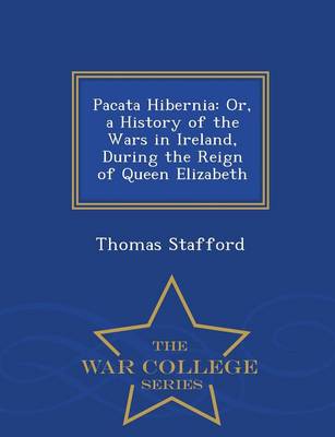 Pacata Hibernia: Or, a History of the Wars in Ireland, During the Reign of Queen Elizabeth - War College Series (Paperback)