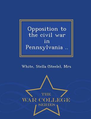Opposition to the Civil War in Pennsylvania .. - War College Series (Paperback)