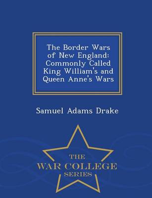 The Border Wars of New England, Commonly Called King William's and Queen Anne's Wars - War College Series (Paperback)