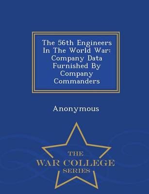 The 56th Engineers in the World War: Company Data Furnished by Company Commanders - War College Series (Paperback)
