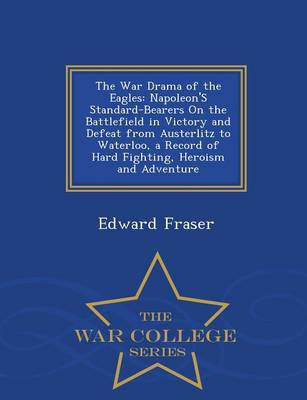 The War Drama of the Eagles: Napoleon's Standard-Bearers on the Battlefield in Victory and Defeat from Austerlitz to Waterloo, a Record of Hard Fighting, Heroism and Adventure - War College Series (Paperback)