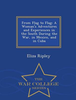 From Flag to Flag: A Woman's Adventures and Experiences in the South During the War, in Mexico, and in Cuba - War College Series (Paperback)