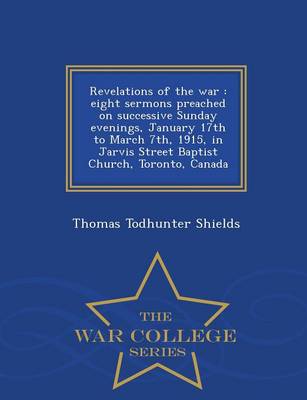 Revelations of the War: Eight Sermons Preached on Successive Sunday Evenings, January 17th to March 7th, 1915, in Jarvis Street Baptist Church, Toronto, Canada - War College Series (Paperback)