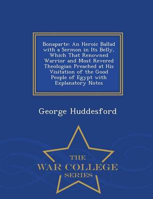 Bonaparte: An Heroic Ballad with a Sermon in Its Belly, Which That Renowned Warrior and Most Revered Theologian Preached at His Visitation of the Good People of Egypt with Explanatory Notes - War College Series (Paperback)