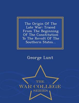 The Origin of the Late War: Traced from the Beginning of the Constitution to the Revolt of the Southern States - War College Series (Paperback)