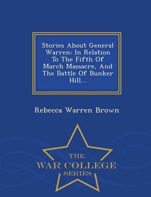 Stories about General Warren: In Relation to the Fifth of March Massacre, and the Battle of Bunker Hill... - War College Series (Paperback)