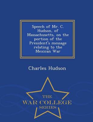 Speech of Mr. C. Hudson, of Massachusetts, on the Portion of the President's Message Relating to the Mexican War - War College Series (Paperback)