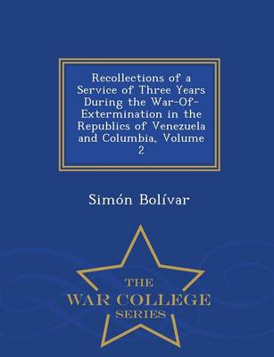 Recollections of a Service of Three Years During the War-Of-Extermination in the Republics of Venezuela and Columbia, Volume 2 - War College Series (Paperback)