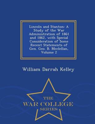 Lincoln and Stanton: A Study of the War Administration of 1861 and 1862, with Special Consideration of Some Recent Statements of Gen. Geo. B. McClellan, Volume 2 - War College Series (Paperback)
