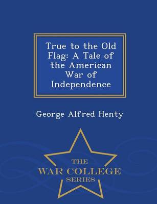 True to the Old Flag: A Tale of the American War of Independence - War College Series (Paperback)