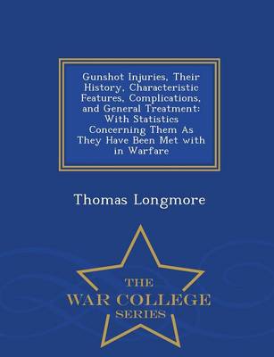 Gunshot Injuries, Their History, Characteristic Features, Complications, and General Treatment: With Statistics Concerning Them as They Have Been Met with in Warfare - War College Series (Paperback)