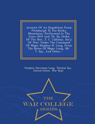 Account of an Expedition from Pittsburgh to the Rocky Mountains, Performed in the Years 1819 and '20, by Order of the Hon. J. C. Calhoun, SEC'y of War: Under the Command of Major Stephen H. Long. from the Notes of Major Long, Mr. T. Say, and Other... - War College Series (Paperback)