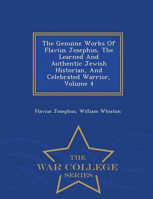 The Genuine Works of Flavius Josephus, the Learned and Authentic Jewish Historian, and Celebrated Warrior, Volume 4 - War College Series (Paperback)