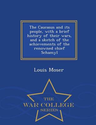 The Caucasus and Its People, with a Brief History of Their Wars, and a Sketch of the Achievements of the Renowned Chief Schamyl - War College Series (Paperback)