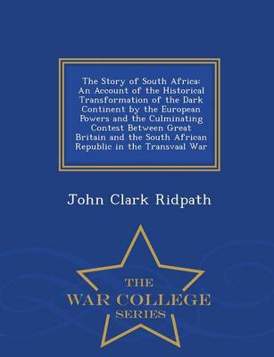 The Story of South Africa: An Account of the Historical Transformation of the Dark Continent by the European Powers and the Culminating Contest Between Great Britain and the South African Republic in the Transvaal War - War College Series (Paperback)