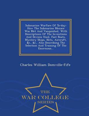 Submarine Warfare of To-Day: How the Submarine Menace Was Met and Vanquished, with Descriptions of the Inventions and Devices Used, Fast Boats, Mystery Ships, Nets, Aircraft, &C., &C., Also Describing the Selection and Training of the Enormous... - War College Series (Paperback)