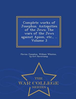 Complete Works of Josephus. Antiquities of the Jews; The Wars of the Jews Against Apion, Etc., .. Volume 3 - War College Series (Paperback)
