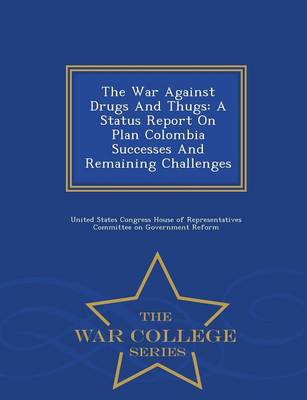 The War Against Drugs and Thugs: A Status Report on Plan Colombia Successes and Remaining Challenges - War College Series (Paperback)