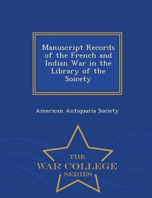 Manuscript Records of the French and Indian War in the Library of the Soicety - War College Series (Paperback)