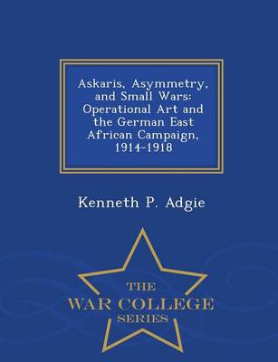 Askaris, Asymmetry, and Small Wars: Operational Art and the German East African Campaign, 1914-1918 - War College Series (Paperback)
