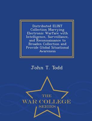 Distributed Elint Collection Marrying Electronic Warfare with Intelligence, Surveillance, and Reconnaissance to Broaden Collection and Provide Global Situational Awareness - War College Series (Paperback)