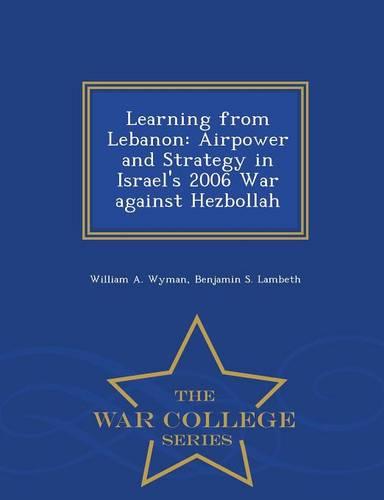 Learning from Lebanon: Airpower and Strategy in Israel's 2006 War Against Hezbollah - War College Series (Paperback)