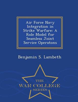 Air Force Navy Integration in Strike Warfare: A Role Model for Seamless Joint Service Operatons - War College Series (Paperback)