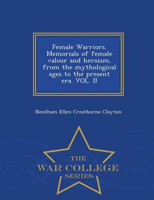 Female Warriors. Memorials of Female Valour and Heroism, from the Mythological Ages to the Present Era. Vol. II - War College Series (Paperback)